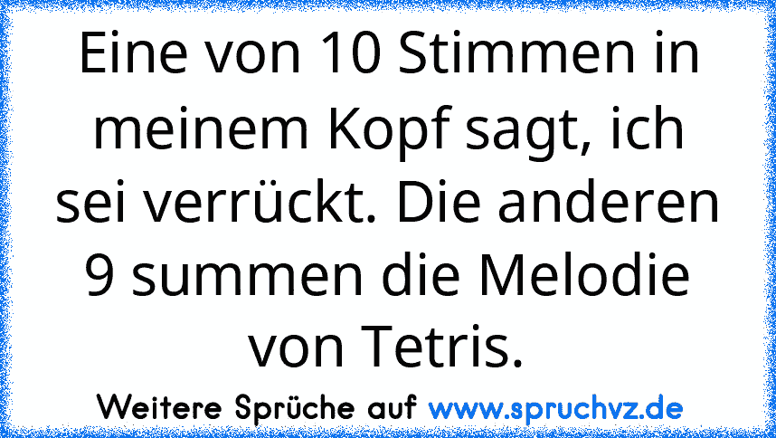 Eine von 10 Stimmen in meinem Kopf sagt, ich sei verrückt. Die anderen 9 summen die Melodie von Tetris.