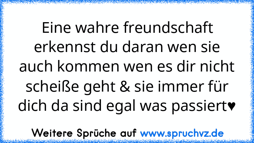 Eine wahre freundschaft erkennst du daran wen sie auch kommen wen es dir nicht scheiße geht & sie immer für dich da sind egal was passiert♥