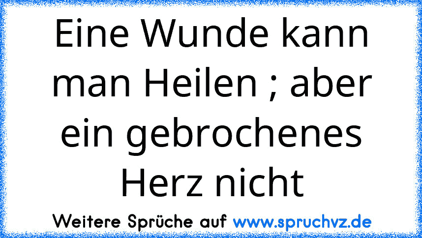 Eine Wunde kann man Heilen ; aber ein gebrochenes Herz nicht