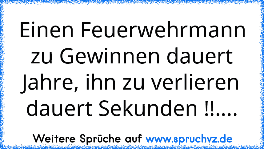 Einen Feuerwehrmann zu Gewinnen dauert Jahre, ihn zu verlieren dauert Sekunden !!....