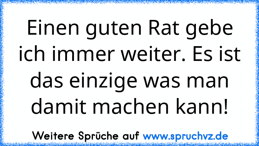 Einen guten Rat gebe ich immer weiter. Es ist das einzige was man damit machen kann!