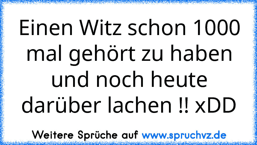 Einen Witz schon 1000 mal gehört zu haben und noch heute darüber lachen !! xDD