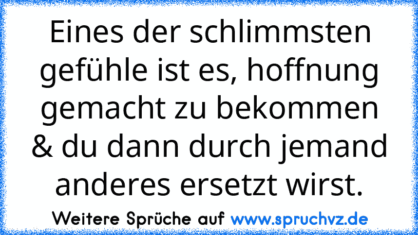 Eines der schlimmsten gefühle ist es, hoffnung gemacht zu bekommen & du dann durch jemand anderes ersetzt wirst.