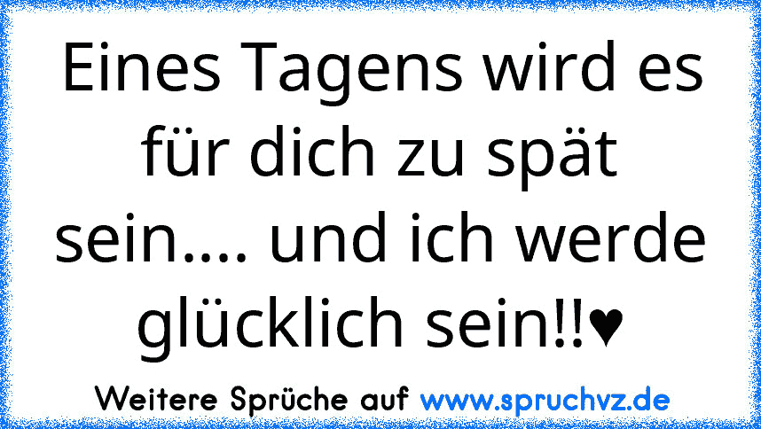 Eines Tagens wird es für dich zu spät sein.... und ich werde glücklich sein!!♥