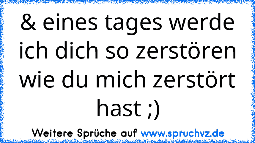 & eines tages werde ich dich so zerstören wie du mich zerstört hast ;)