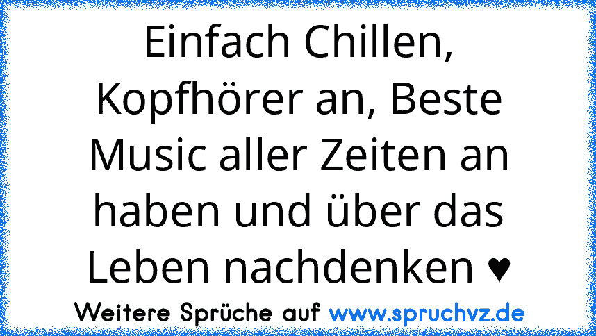 Einfach Chillen, Kopfhörer an, Beste Music aller Zeiten an haben und über das Leben nachdenken ♥