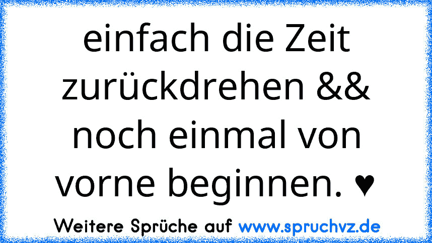 einfach die Zeit zurückdrehen && noch einmal von vorne beginnen. ♥