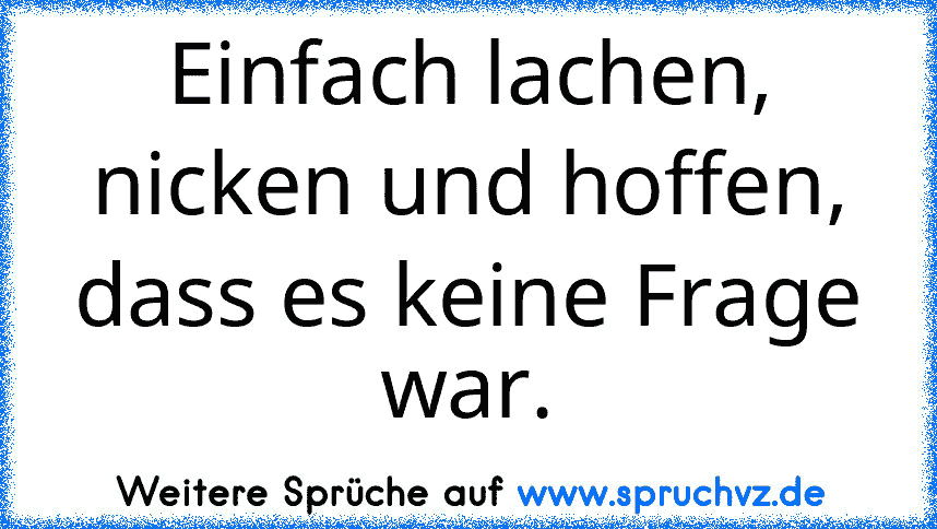 Einfach lachen, nicken und hoffen, dass es keine Frage war.