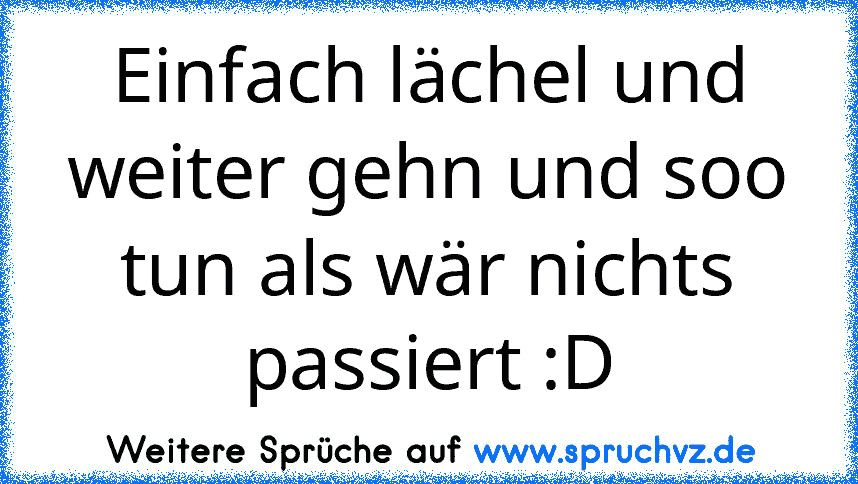 Einfach lächel und weiter gehn und soo tun als wär nichts passiert :D