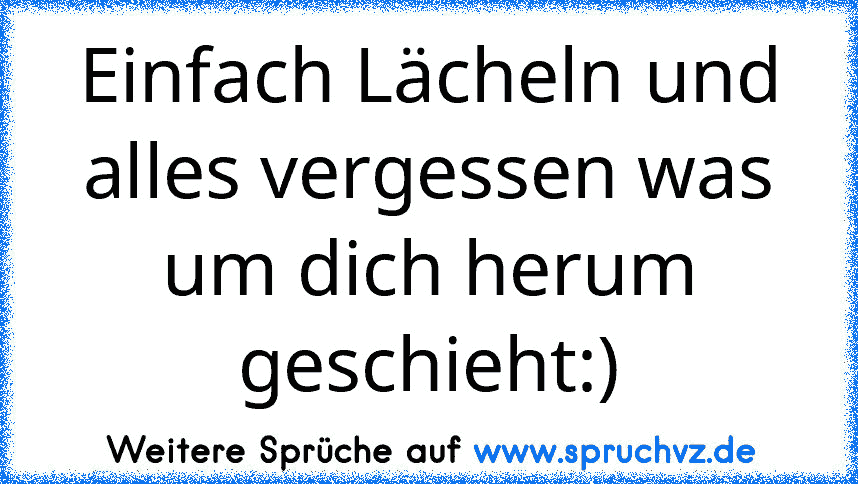 Einfach Lächeln und alles vergessen was um dich herum geschieht:)