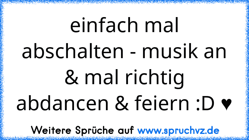 einfach mal abschalten - musik an & mal richtig abdancen & feiern :D ♥