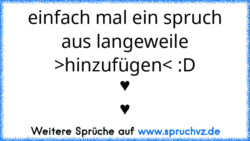 einfach mal ein spruch aus langeweile
>hinzufügen< :D
♥
♥