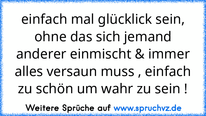 einfach mal glücklick sein, ohne das sich jemand anderer einmischt & immer alles versaun muss , einfach zu schön um wahr zu sein !