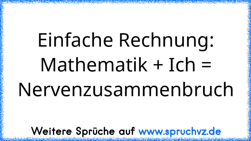 Einfache Rechnung:
Mathematik + Ich = Nervenzusammenbruch