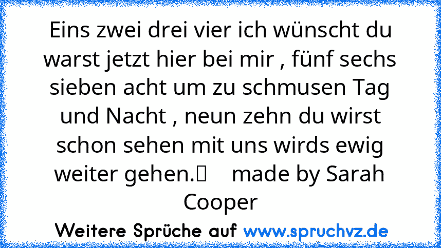 Eins zwei drei vier ich wünscht du warst jetzt hier bei mir , fünf sechs sieben acht um zu schmusen Tag und Nacht , neun zehn du wirst schon sehen mit uns wirds ewig weiter gehen.♡    made by Sarah Cooper