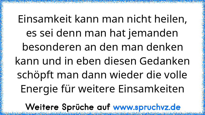 Einsamkeit kann man nicht heilen, es sei denn man hat jemanden besonderen an den man denken kann und in eben diesen Gedanken schöpft man dann wieder die volle Energie für weitere Einsamkeiten