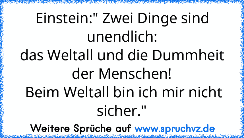 Einstein:" Zwei Dinge sind unendlich:
das Weltall und die Dummheit der Menschen!
 Beim Weltall bin ich mir nicht sicher."