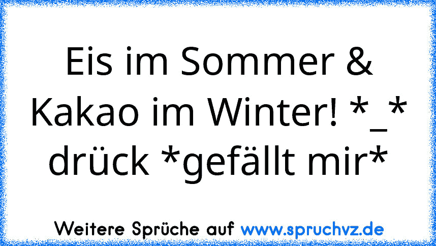 Eis im Sommer & Kakao im Winter! *_*
drück *gefällt mir*