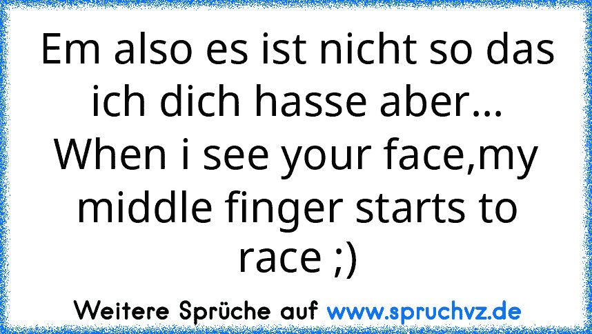 Em also es ist nicht so das ich dich hasse aber...
When i see your face,my middle finger starts to race ;)