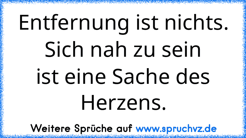 Entfernung ist nichts.
Sich nah zu sein
ist eine Sache des Herzens.