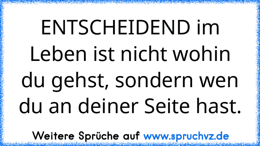 ENTSCHEIDEND im Leben ist nicht wohin du gehst, sondern wen du an deiner Seite hast.