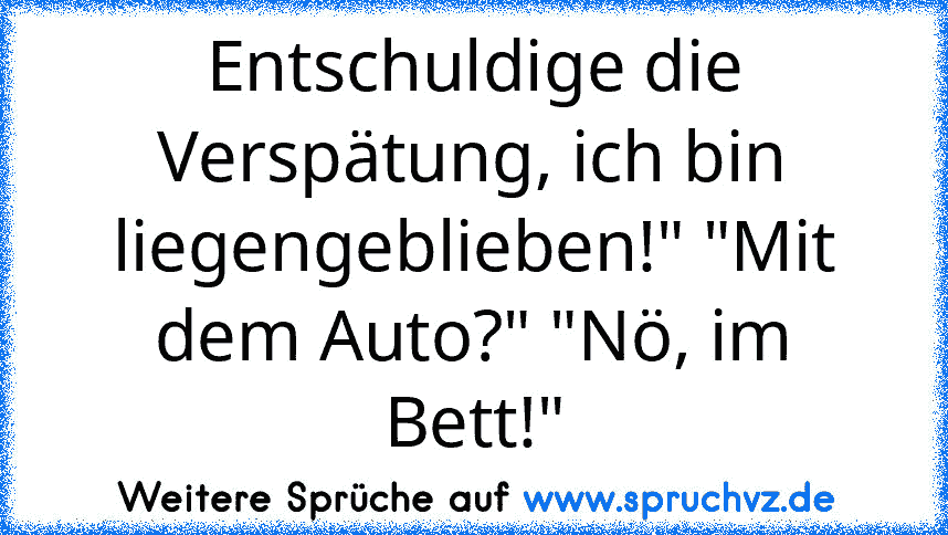 Entschuldige die Verspätung, ich bin liegengeblieben!" "Mit dem Auto?" "Nö, im Bett!"