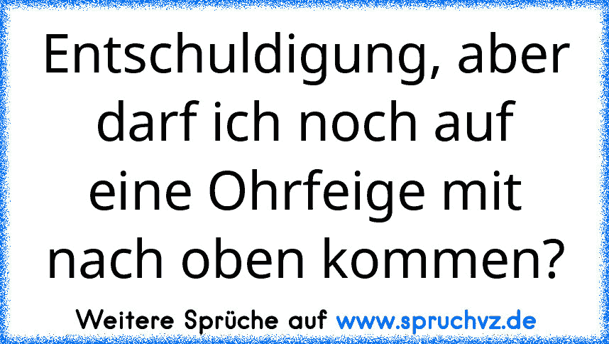 Entschuldigung, aber darf ich noch auf eine Ohrfeige mit nach oben kommen?