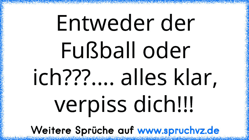 Entweder der Fußball oder ich???.... alles klar, verpiss dich!!!