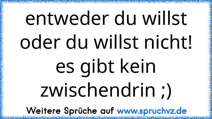 entweder du willst oder du willst nicht! es gibt kein zwischendrin ;)