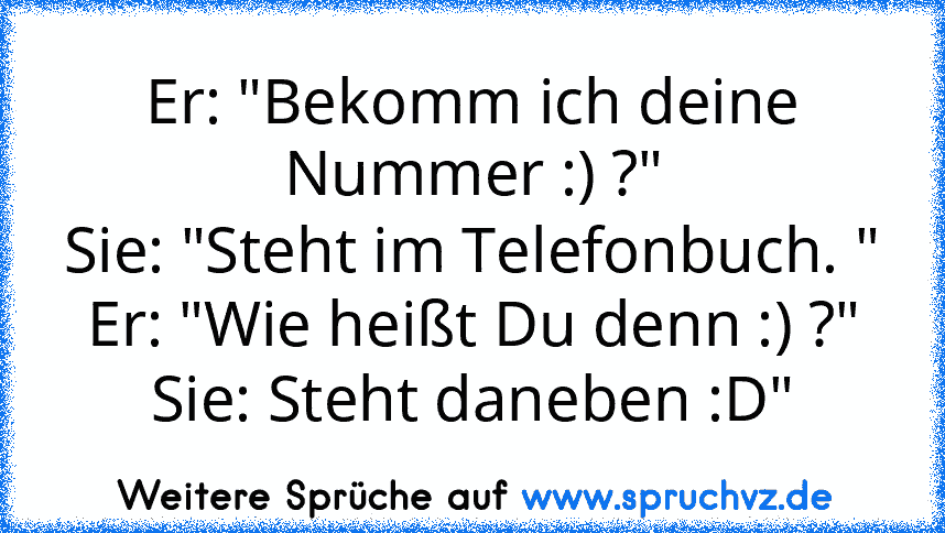 Er: "Bekomm ich deine Nummer :) ?"
Sie: "Steht im Telefonbuch. "
Er: "Wie heißt Du denn :) ?"
Sie: Steht daneben :D"