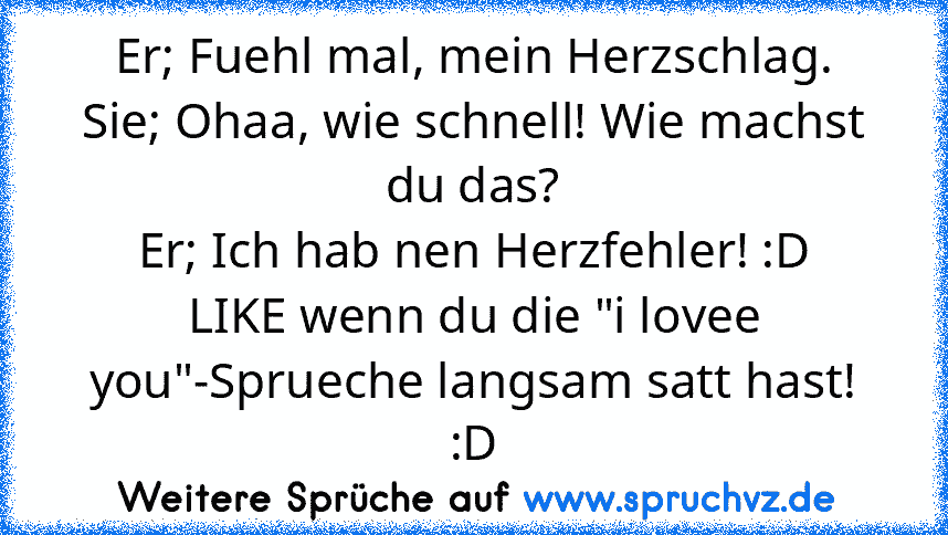 Er; Fuehl mal, mein Herzschlag.
Sie; Ohaa, wie schnell! Wie machst du das?
Er; Ich hab nen Herzfehler! :D
LIKE wenn du die "i lovee you"-Sprueche langsam satt hast! :D