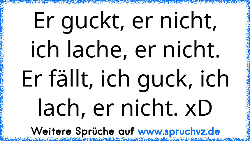 Er guckt, er nicht, ich lache, er nicht. Er fällt, ich guck, ich lach, er nicht. xD