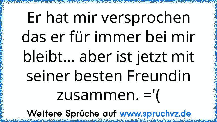 Er hat mir versprochen das er für immer bei mir bleibt... aber ist jetzt mit seiner besten Freundin zusammen. ='(