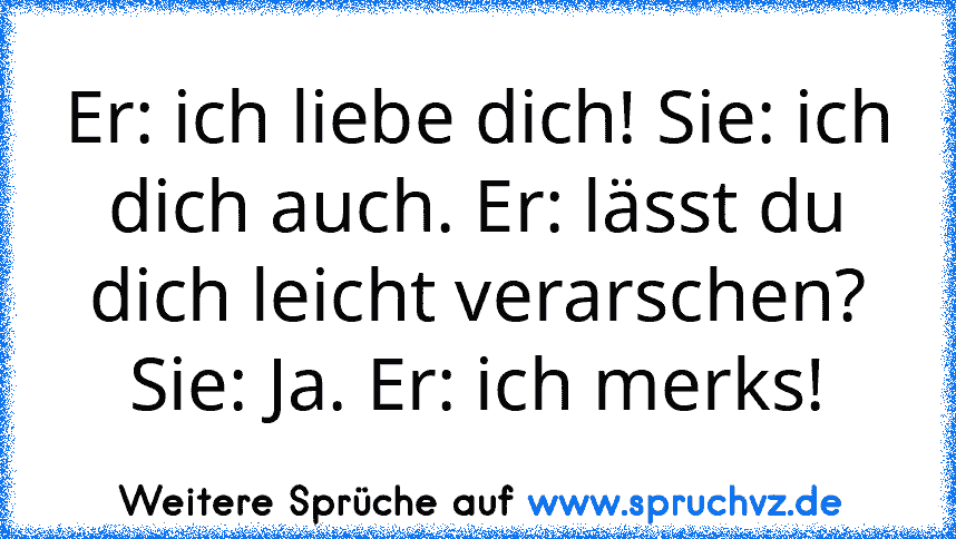 Er: ich liebe dich! Sie: ich dich auch. Er: lässt du dich leicht verarschen? Sie: Ja. Er: ich merks!