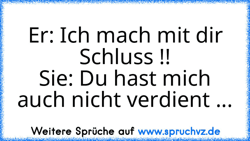 Er: Ich mach mit dir Schluss !!
Sie: Du hast mich auch nicht verdient ...