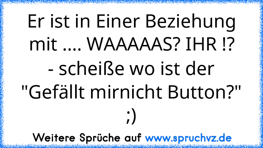 Er ist in Einer Beziehung mit .... WAAAAAS? IHR !?
- scheiße wo ist der "Gefällt mirnicht Button?" ;)