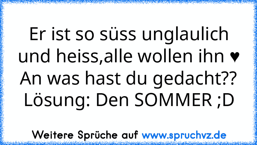 Er ist so süss unglaulich und heiss,alle wollen ihn ♥
An was hast du gedacht??
Lösung: Den SOMMER ;D