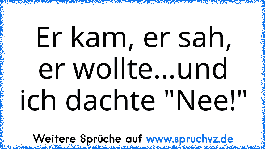 Er kam, er sah, er wollte...und ich dachte "Nee!"