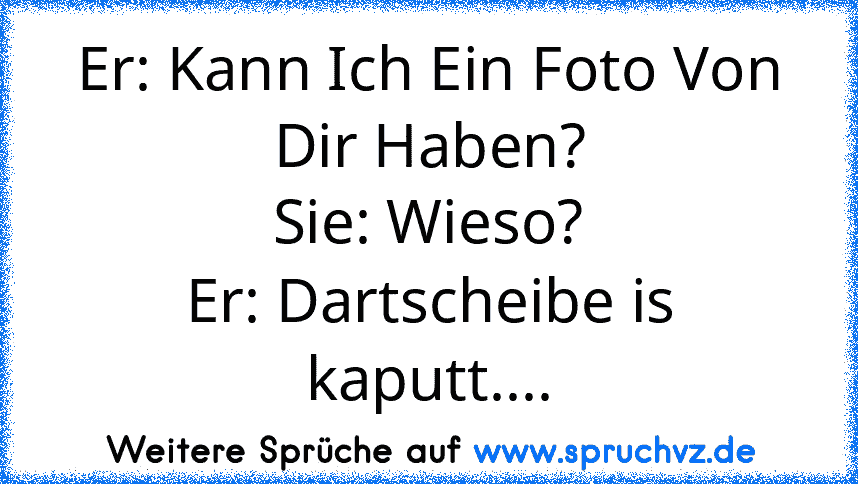 Er: Kann Ich Ein Foto Von Dir Haben?
Sie: Wieso?
Er: Dartscheibe is kaputt....