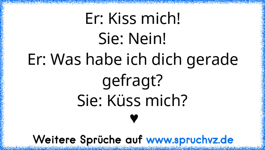 Er: Kiss mich!
Sie: Nein!
Er: Was habe ich dich gerade gefragt?
Sie: Küss mich?
 ♥