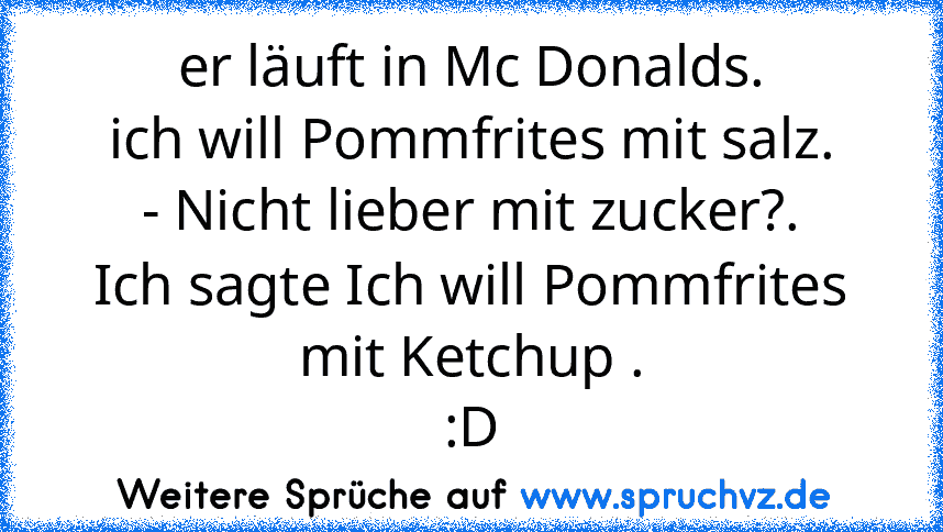 er läuft in Mc Donalds.
ich will Pommfrites mit salz.
- Nicht lieber mit zucker?.
Ich sagte Ich will Pommfrites mit Ketchup .
:D