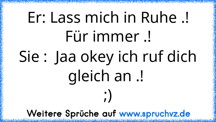 Er: Lass mich in Ruhe .! Für immer .!
Sie :  Jaa okey ich ruf dich gleich an .! 
;)