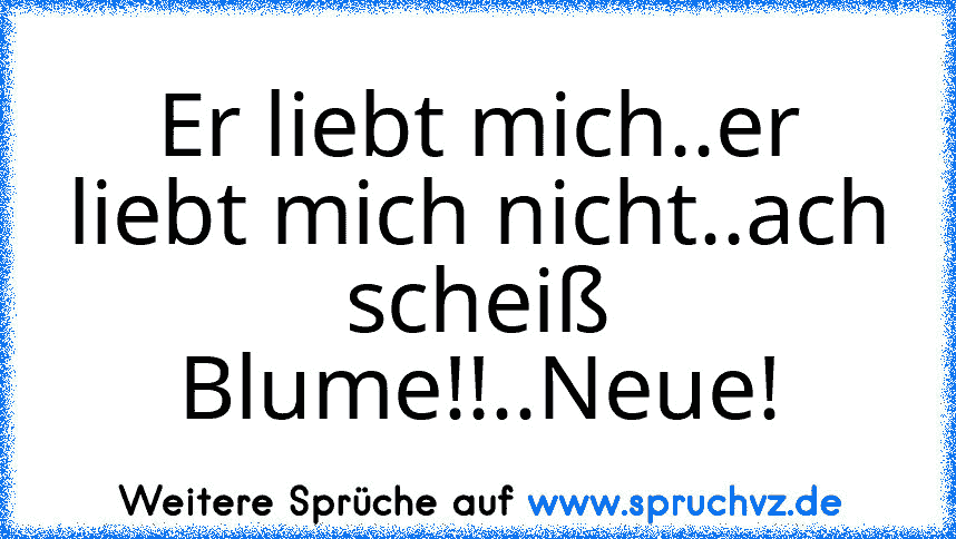 Er liebt mich..er liebt mich nicht..ach scheiß Blume!!..Neue!