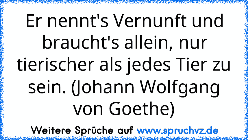 Er nennt's Vernunft und braucht's allein, nur tierischer als jedes Tier zu sein. (Johann Wolfgang von Goethe)