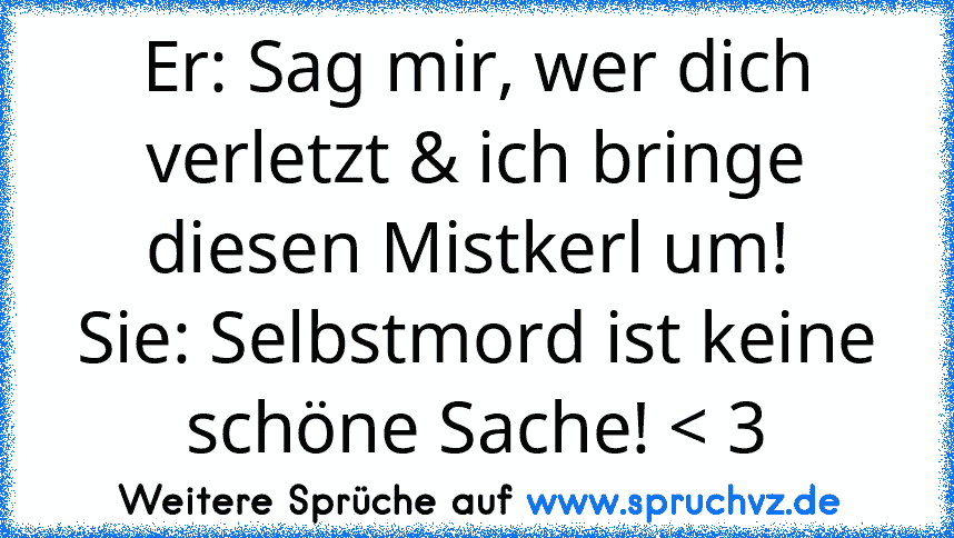 Er: Sag mir, wer dich verletzt & ich bringe diesen Mistkerl um! 
Sie: Selbstmord ist keine schöne Sache! < 3