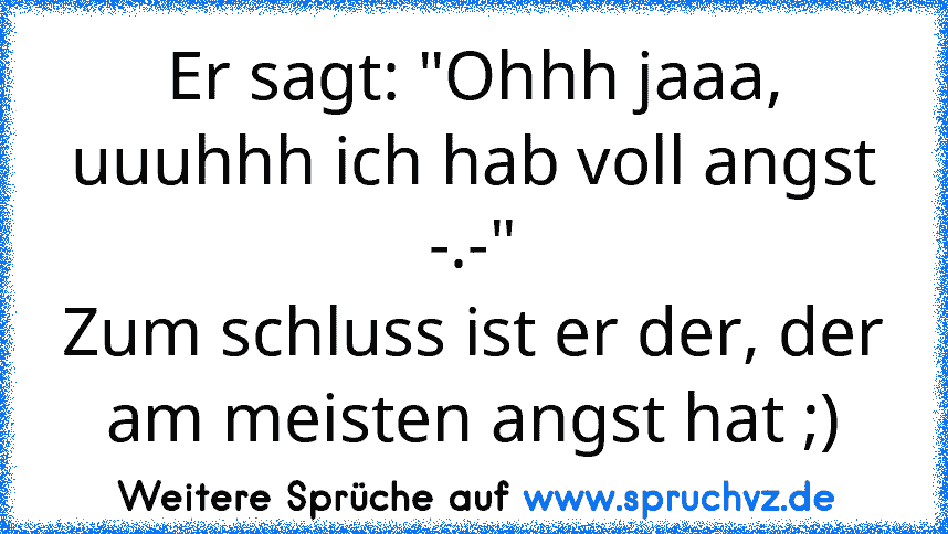 Er sagt: "Ohhh jaaa, uuuhhh ich hab voll angst -.-"
Zum schluss ist er der, der am meisten angst hat ;)