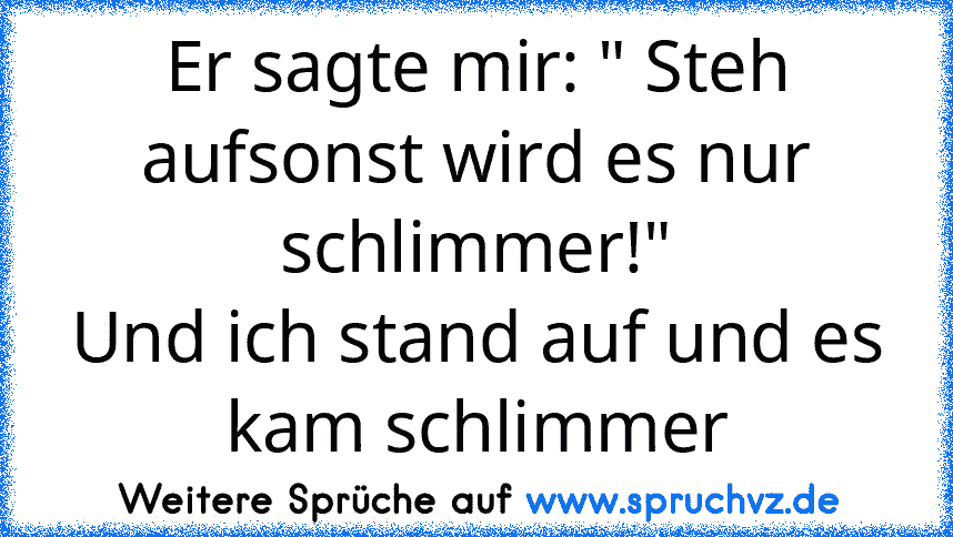 Er sagte mir: " Steh aufsonst wird es nur schlimmer!"
Und ich stand auf und es kam schlimmer