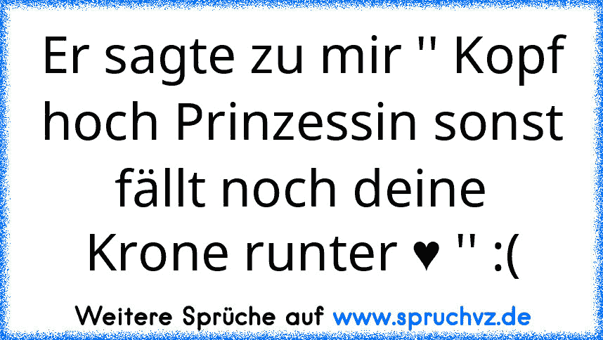 Er sagte zu mir '' Kopf hoch Prinzessin sonst fällt noch deine Krone runter ♥ '' :(