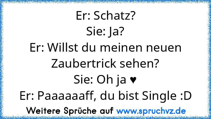 Er: Schatz?
Sie: Ja?
Er: Willst du meinen neuen Zaubertrick sehen?
Sie: Oh ja ♥
Er: Paaaaaaff, du bist Single :D