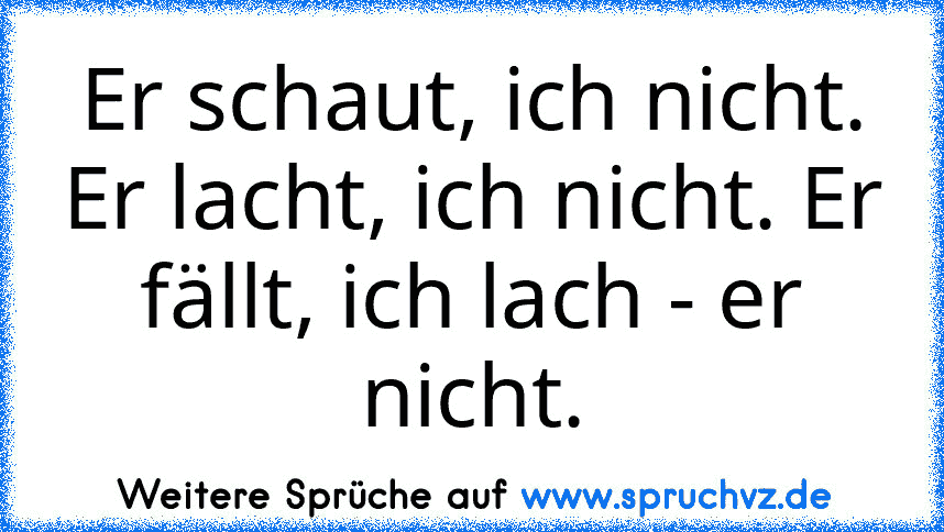 Er schaut, ich nicht. Er lacht, ich nicht. Er fällt, ich lach - er nicht.